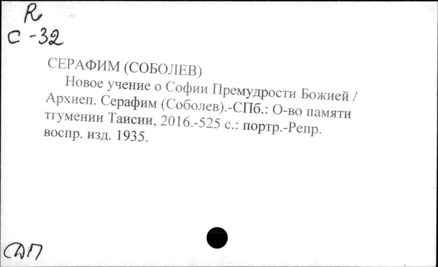 ﻿к, с -за.
СЕРАФИМ (СОБОЛЕВ)
Ап^иеп°сУЧе Те ° С°*ИИ ПРемУДрости Божией
воспр. изд. 1935.	Р Р’ р-
а/7